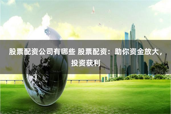 股票配资公司有哪些 股票配资：助你资金放大，投资获利