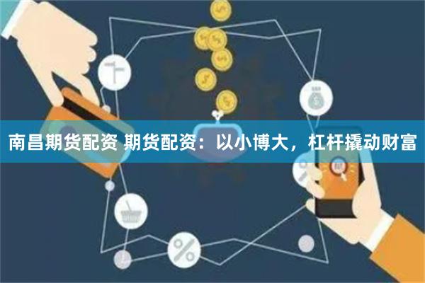 南昌期货配资 期货配资：以小博大，杠杆撬动财富