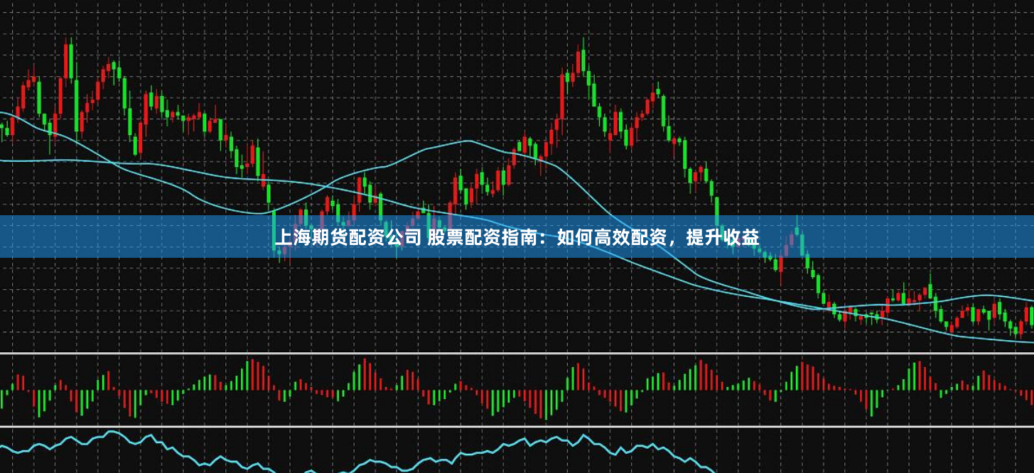 上海期货配资公司 股票配资指南：如何高效配资，提升收益