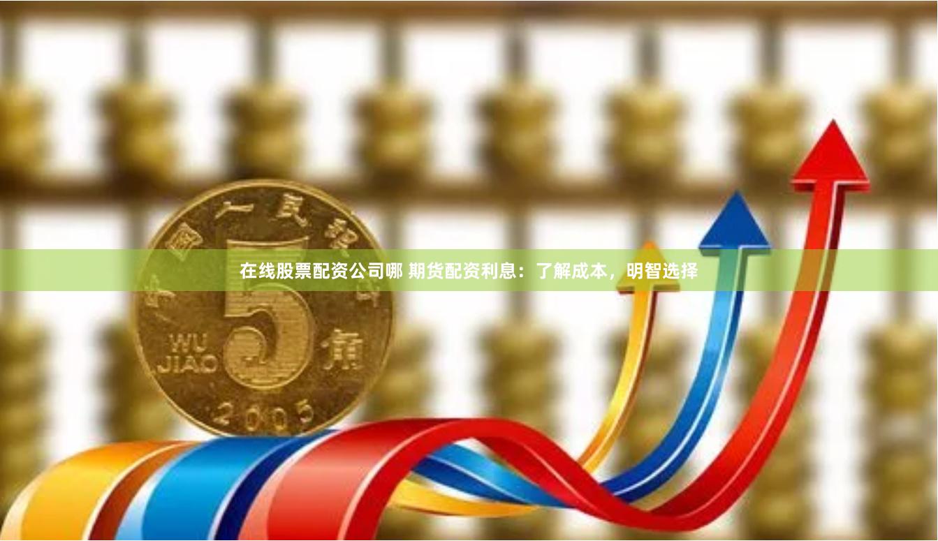 在线股票配资公司哪 期货配资利息：了解成本，明智选择