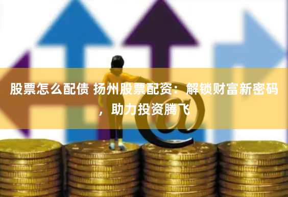 股票怎么配债 扬州股票配资：解锁财富新密码，助力投资腾飞