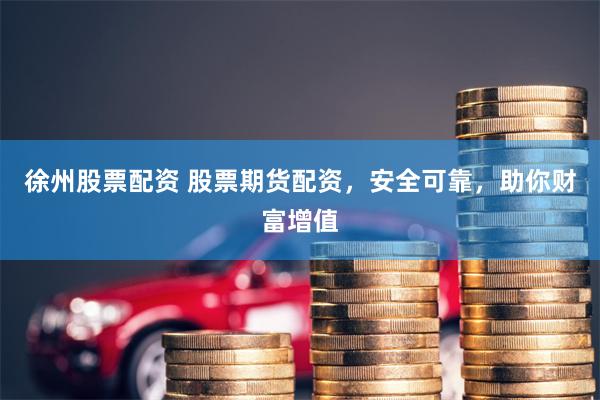 徐州股票配资 股票期货配资，安全可靠，助你财富增值