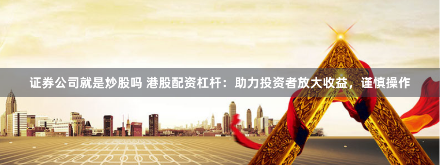 证券公司就是炒股吗 港股配资杠杆：助力投资者放大收益，谨慎操作
