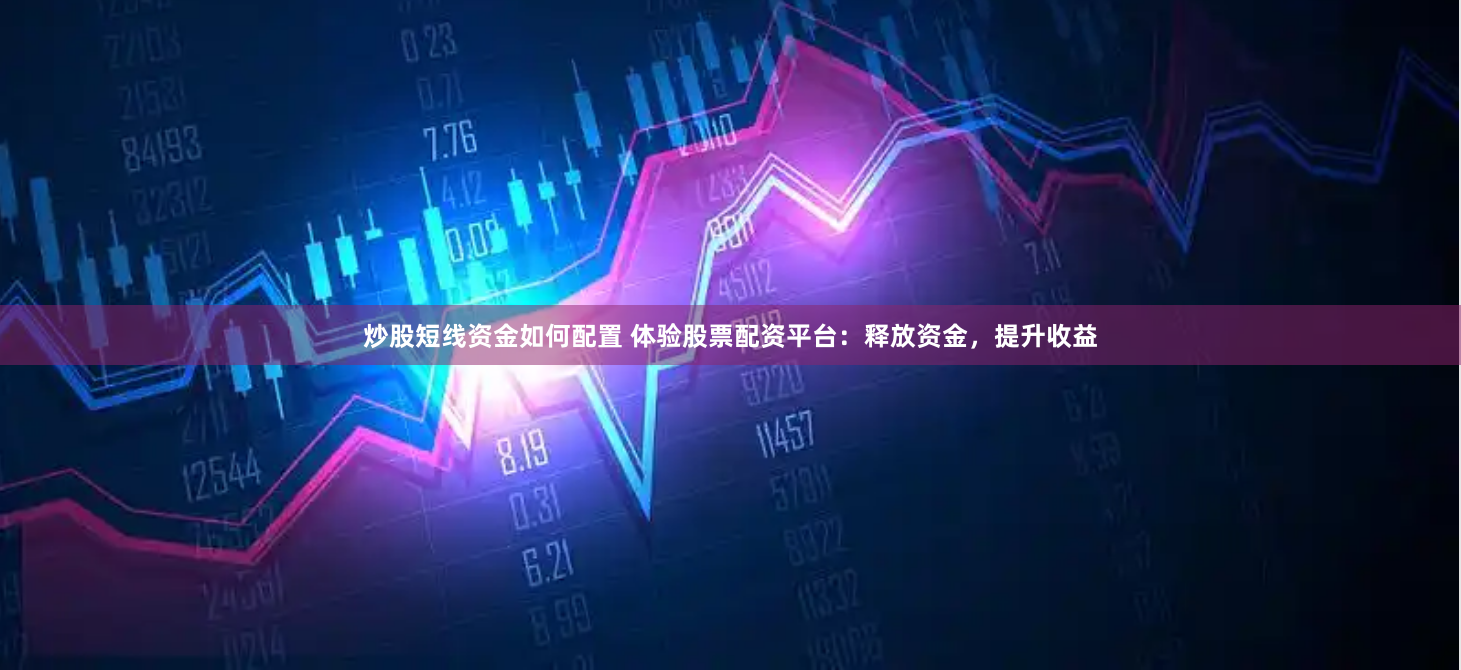炒股短线资金如何配置 体验股票配资平台:释放资金,提升收益