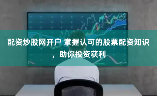 配资炒股网开户 掌握认可的股票配资知识,助你投资获利
