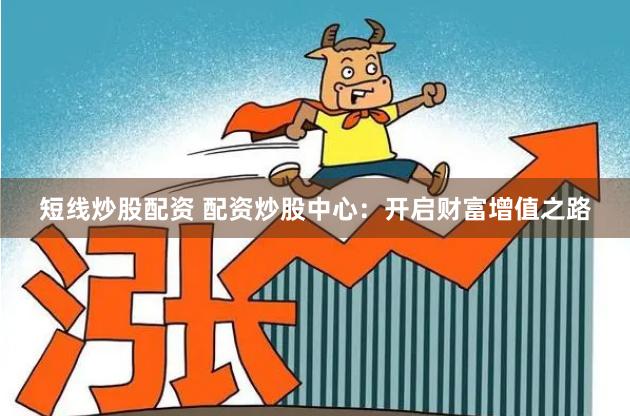 短线炒股配资 配资炒股中心:开启财富增值之路