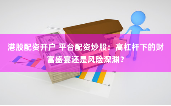 港股配资开户 平台配资炒股:高杠杆下的财富盛宴还是风险深渊?