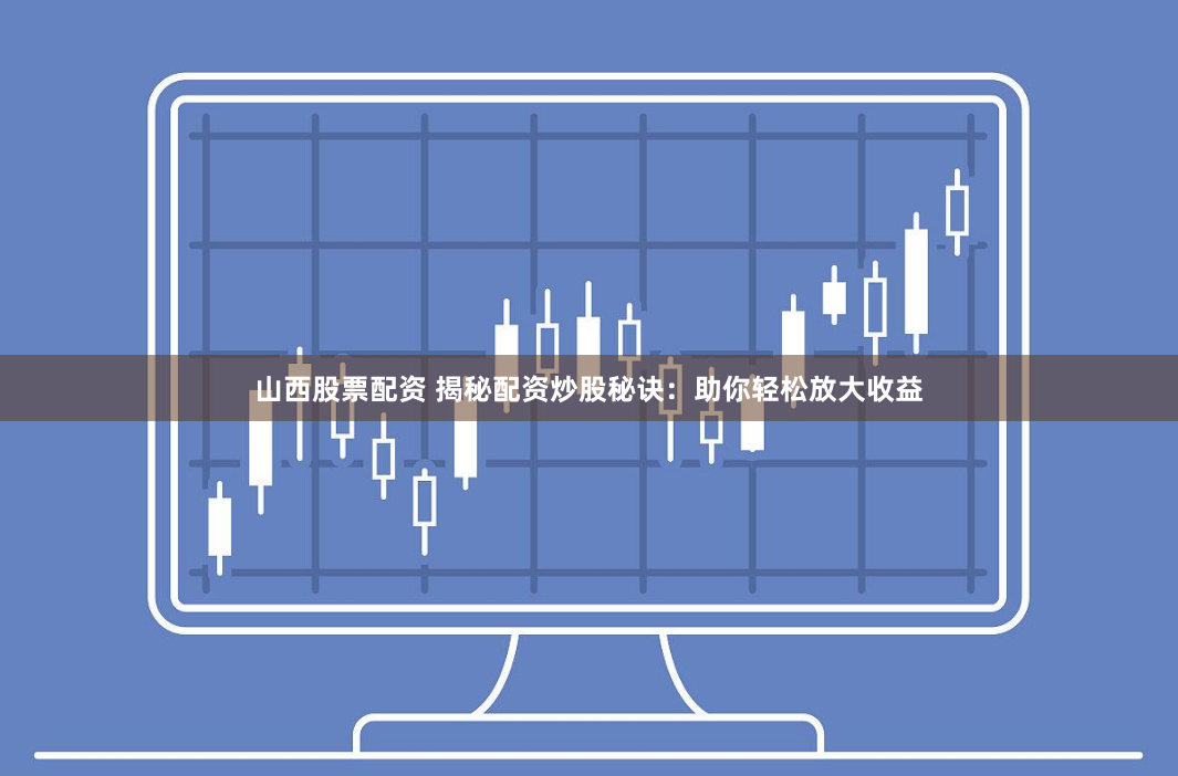 山西股票配资 揭秘配资炒股秘诀:助你轻松放大收益