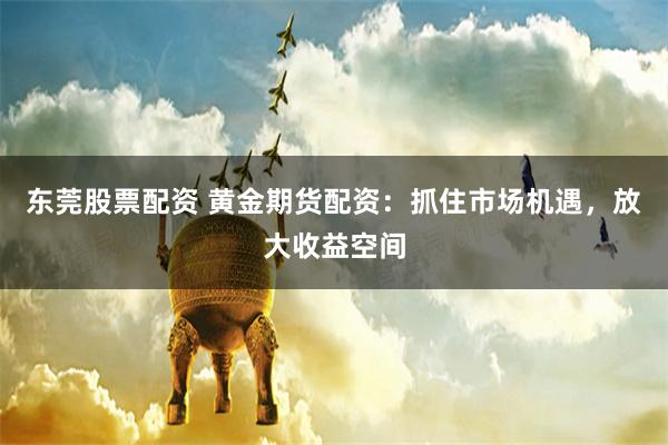 东莞股票配资 黄金期货配资:抓住市场机遇,放大收益空间