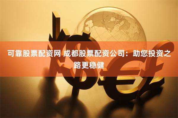 可靠股票配资网 成都股票配资公司：助您投资之路更稳健