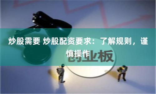 炒股需要 炒股配资要求：了解规则，谨慎操作