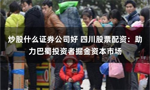 炒股什么证券公司好 四川股票配资:助力巴蜀投资者掘金资本市场