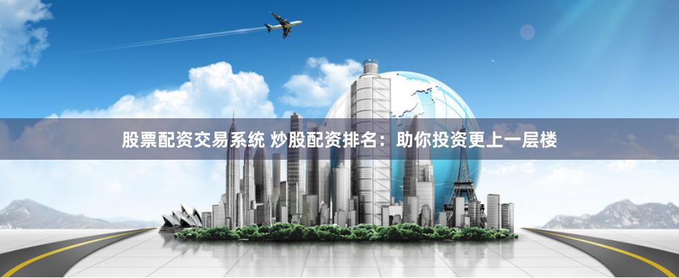 股票配资交易系统 炒股配资排名:助你投资更上一层楼