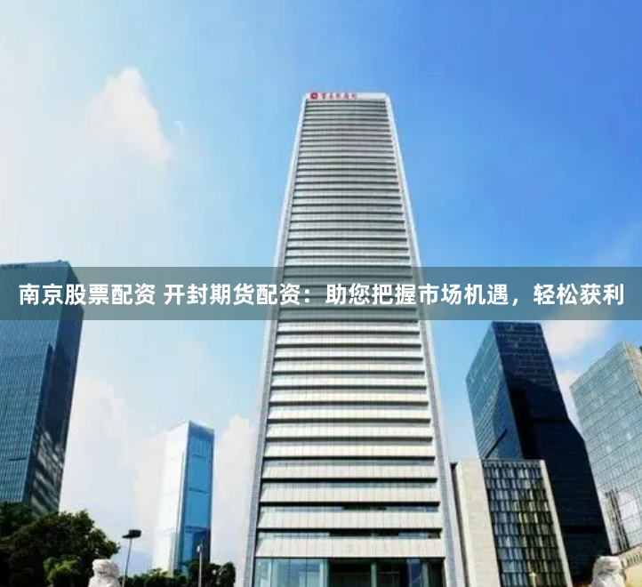 南京股票配资 开封期货配资：助您把握市场机遇，轻松获利