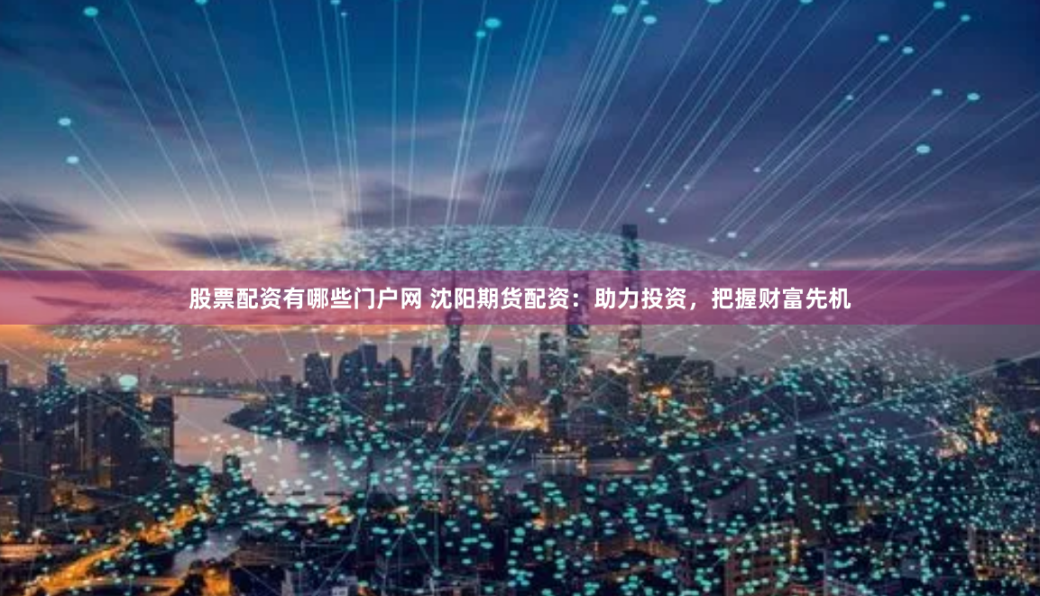 股票配资有哪些门户网 沈阳期货配资：助力投资，把握财富先机