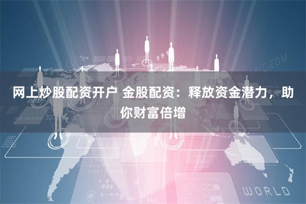 网上炒股配资开户 金股配资：释放资金潜力，助你财富倍增