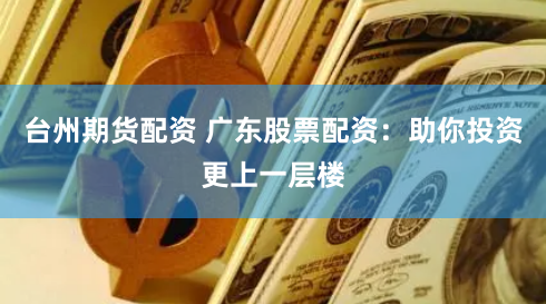 台州期货配资 广东股票配资:助你投资更上一层楼