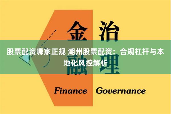 股票配资哪家正规 潮州股票配资：合规杠杆与本地化风控解析