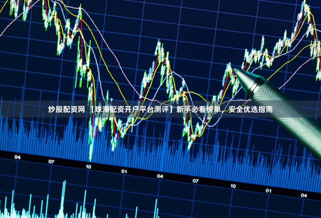 炒股配资网 【珠海配资开户平台测评】新手必看榜单，安全优选指南