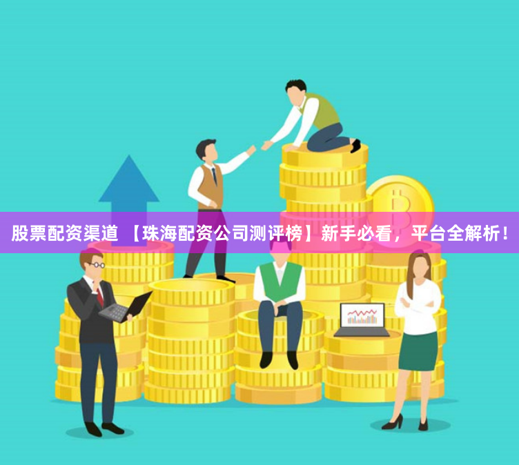 股票配资渠道 【珠海配资公司测评榜】新手必看，平台全解析！