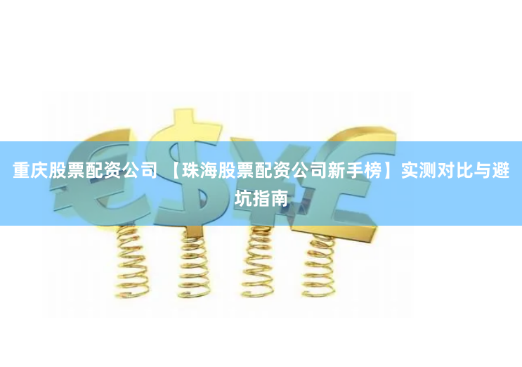 重庆股票配资公司 【珠海股票配资公司新手榜】实测对比与避坑指南