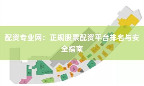配资专业网:正规股票配资平台排名与安全指南