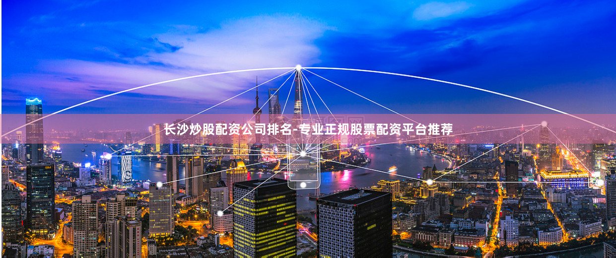 长沙炒股配资公司排名-专业正规股票配资平台推荐