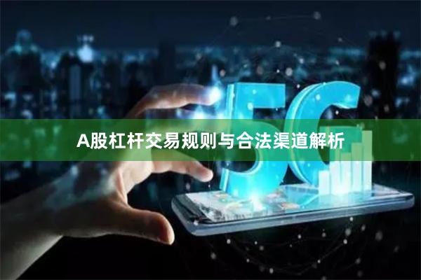 A股杠杆交易规则与合法渠道解析