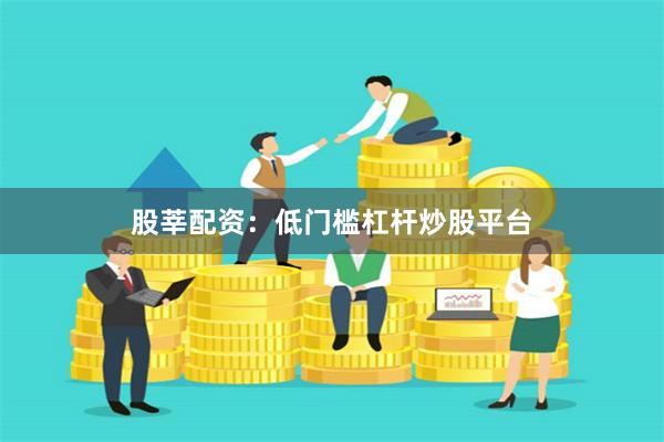 股莘配资：低门槛杠杆炒股平台