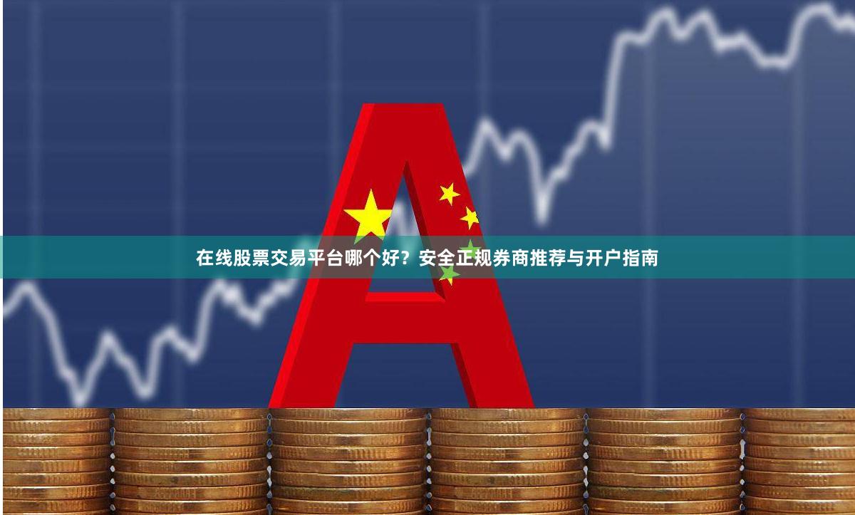 在线股票交易平台哪个好？安全正规券商推荐与开户指南