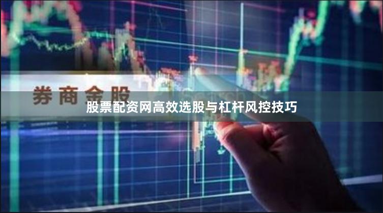 股票配资网高效选股与杠杆风控技巧