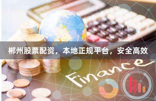 郴州股票配资,本地正规平台,安全高效