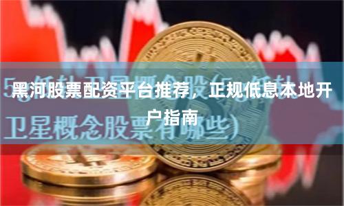 黑河股票配资平台推荐,正规低息本地开户指南