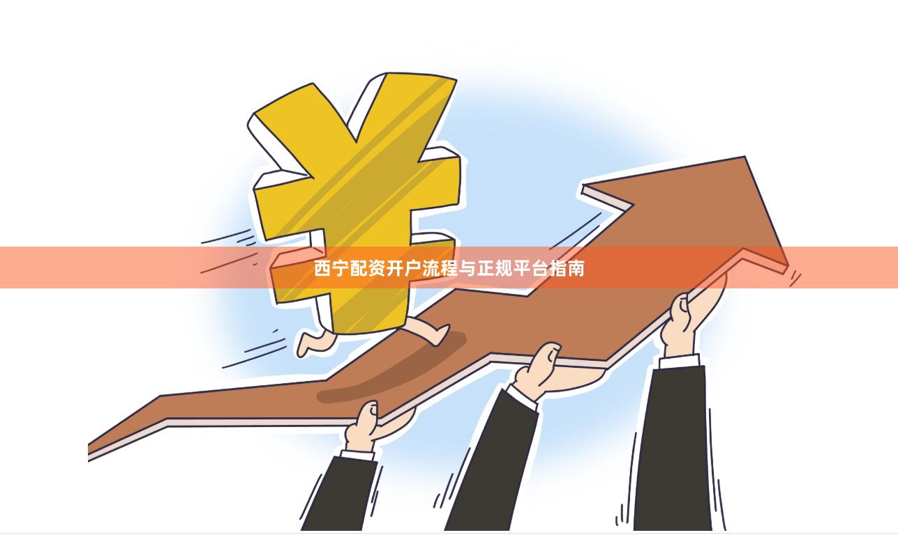 西宁配资开户流程与正规平台指南