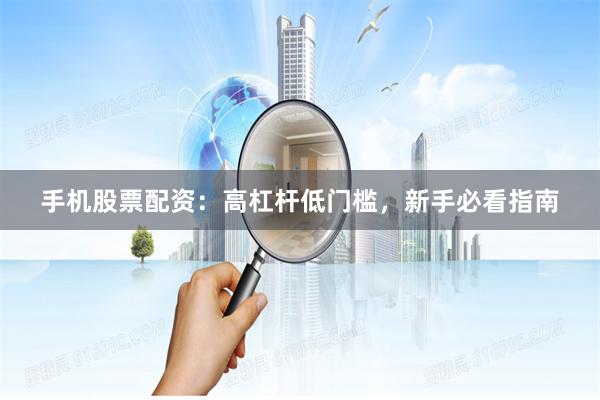 手机股票配资：高杠杆低门槛，新手必看指南
