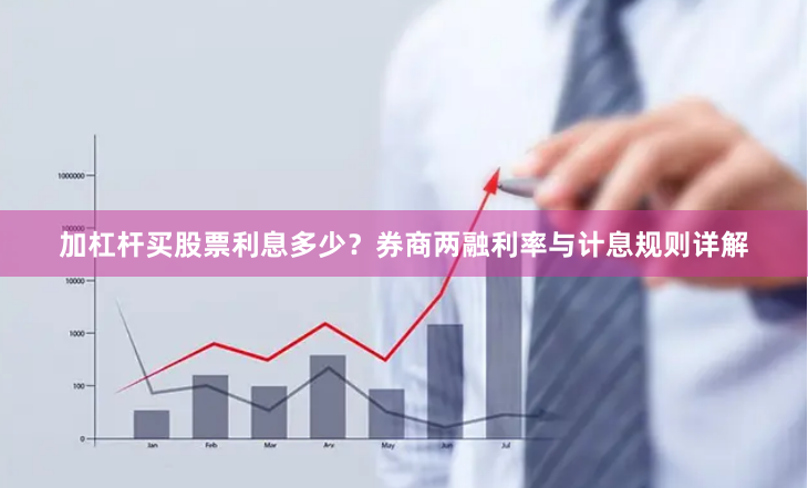 加杠杆买股票利息多少？券商两融利率与计息规则详解