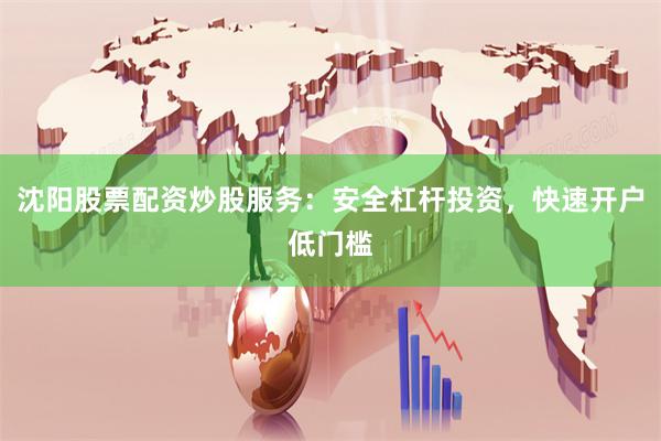 沈阳股票配资炒股服务：安全杠杆投资，快速开户低门槛