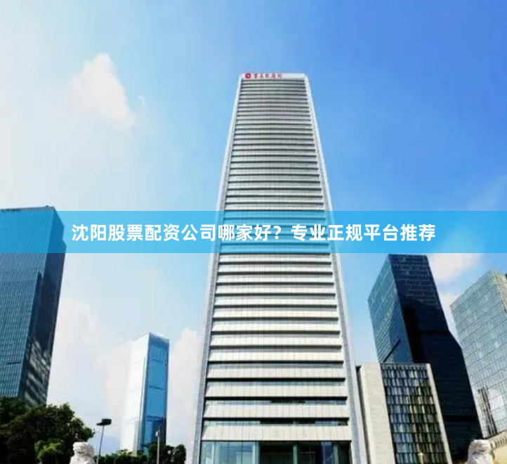 沈阳股票配资公司哪家好？专业正规平台推荐