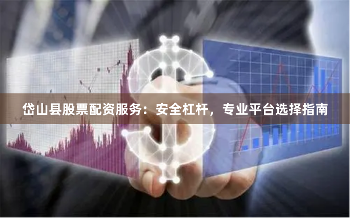 岱山县股票配资服务：安全杠杆，专业平台选择指南