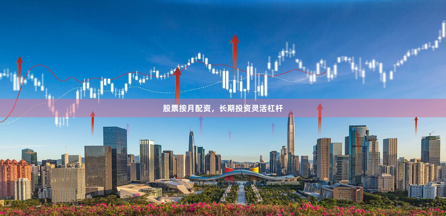 股票按月配资，长期投资灵活杠杆