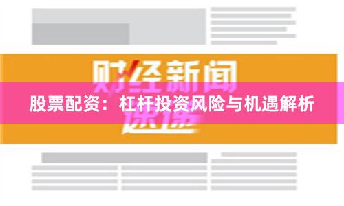 股票配资:杠杆投资风险与机遇解析