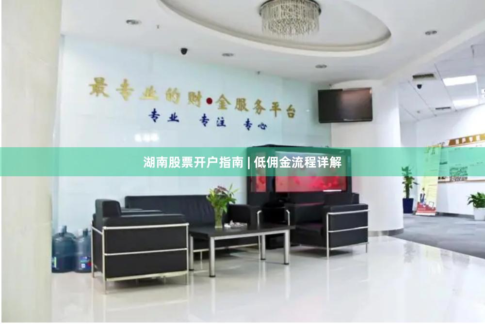 湖南股票开户指南 | 低佣金流程详解