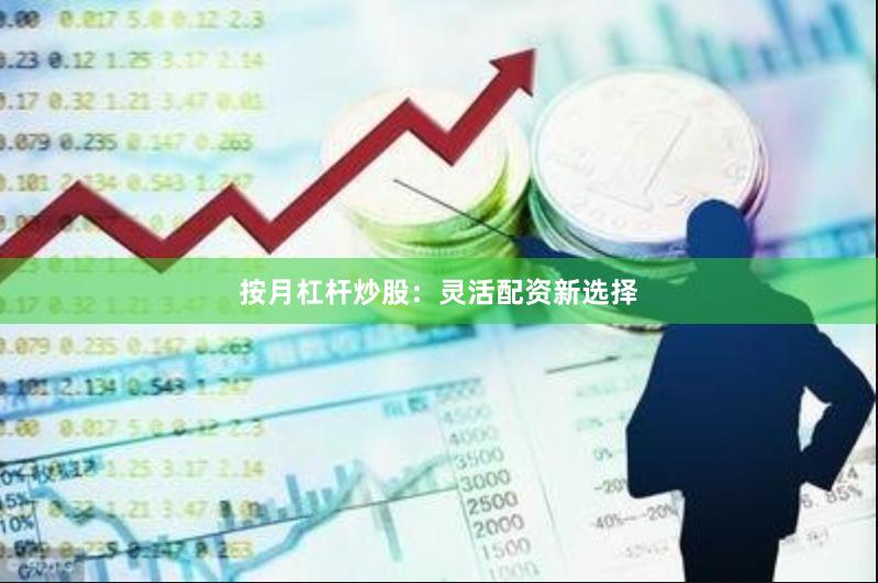 按月杠杆炒股：灵活配资新选择