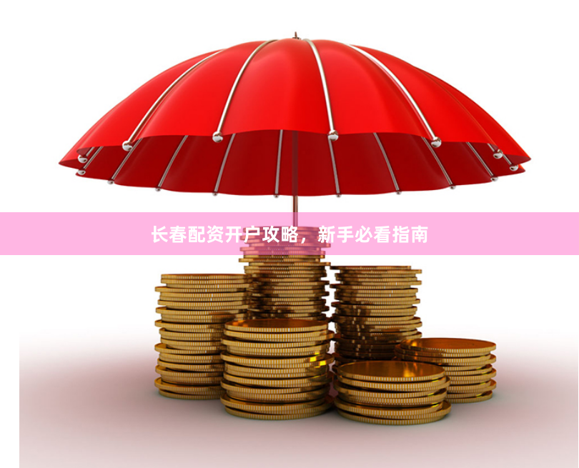 长春配资开户攻略,新手必看指南