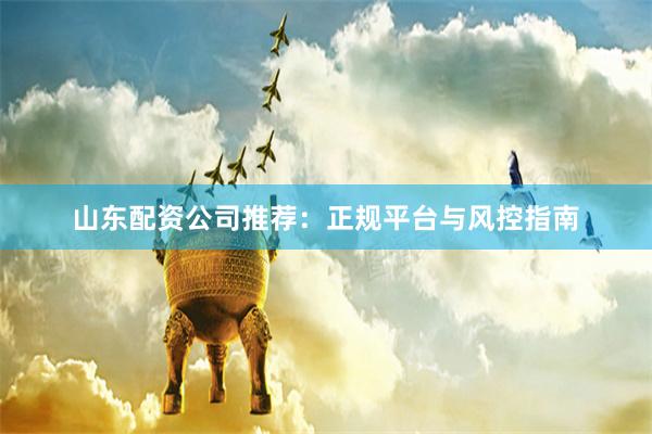 山东配资公司推荐：正规平台与风控指南