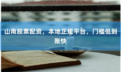 山南股票配资，本地正规平台，门槛低到账快