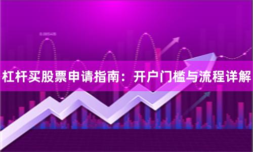 杠杆买股票申请指南：开户门槛与流程详解