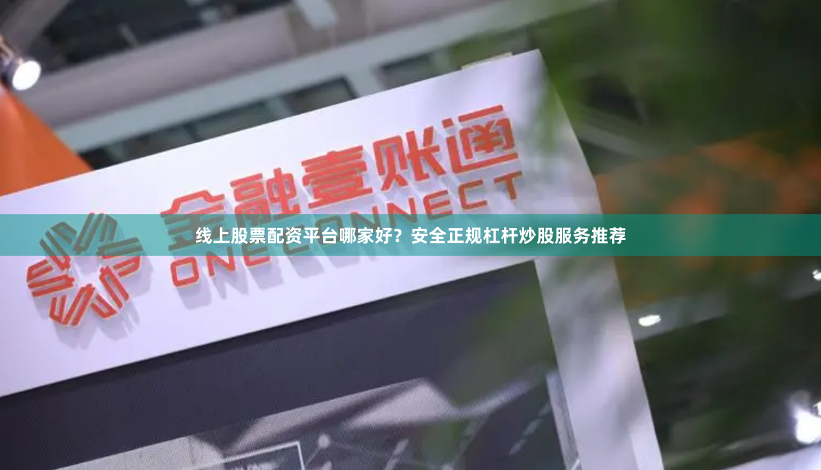 线上股票配资平台哪家好？安全正规杠杆炒股服务推荐